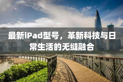 最新iPad型号，革新科技与日常生活的无缝融合