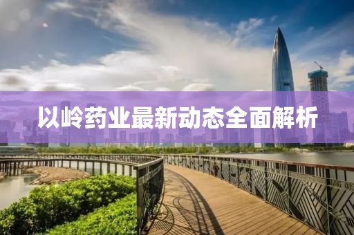 以岭药业最新动态全面解析