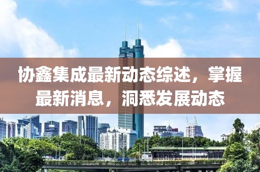 协鑫集成最新动态综述，掌握最新消息，洞悉发展动态