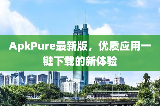 ApkPure最新版，优质应用一键下载的新体验