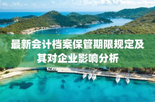 最新会计档案保管期限规定及其对企业影响分析