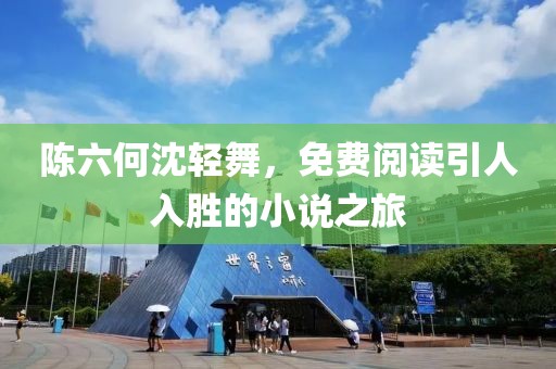 陈六何沈轻舞，免费阅读引人入胜的小说之旅