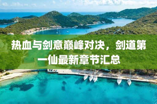 热血与剑意巅峰对决，剑道第一仙最新章节汇总