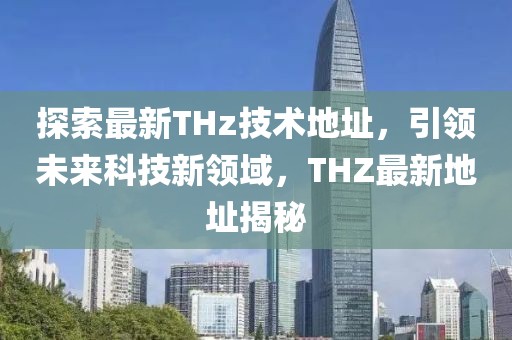 探索最新THz技术地址，引领未来科技新领域，THZ最新地址揭秘