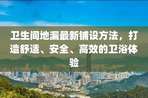 卫生间地漏最新铺设方法，打造舒适、安全、高效的卫浴体验