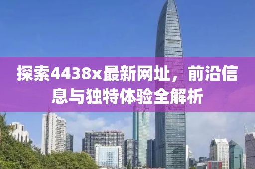 探索4438x最新网址，前沿信息与独特体验全解析