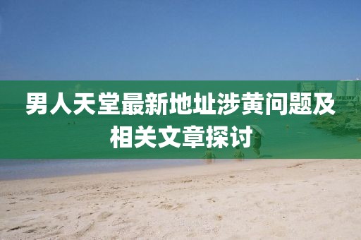 男人天堂最新地址涉黄问题及相关文章探讨