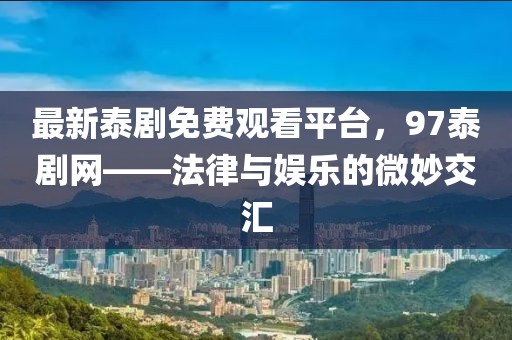 最新泰剧免费观看平台，97泰剧网——法律与娱乐的微妙交汇