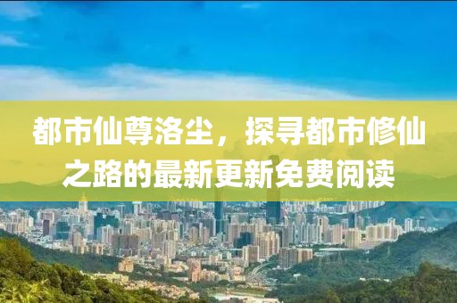 都市仙尊洛尘，探寻都市修仙之路的最新更新免费阅读