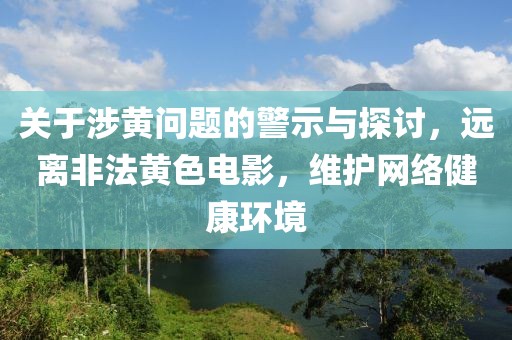 关于涉黄问题的警示与探讨，远离非法黄色电影，维护网络健康环境