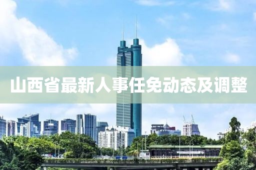 山西省最新人事任免动态及调整