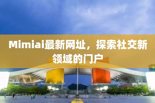 Mimiai最新网址，探索社交新领域的门户