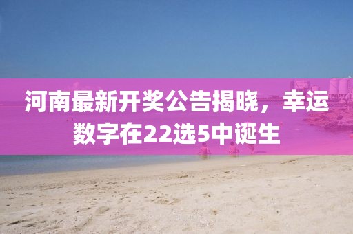 河南最新开奖公告揭晓，幸运数字在22选5中诞生