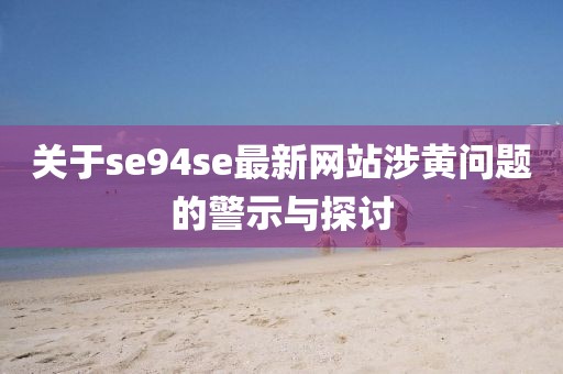 关于se94se最新网站涉黄问题的警示与探讨